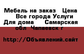 Мебель на заказ › Цена ­ 0 - Все города Услуги » Для дома   . Самарская обл.,Чапаевск г.